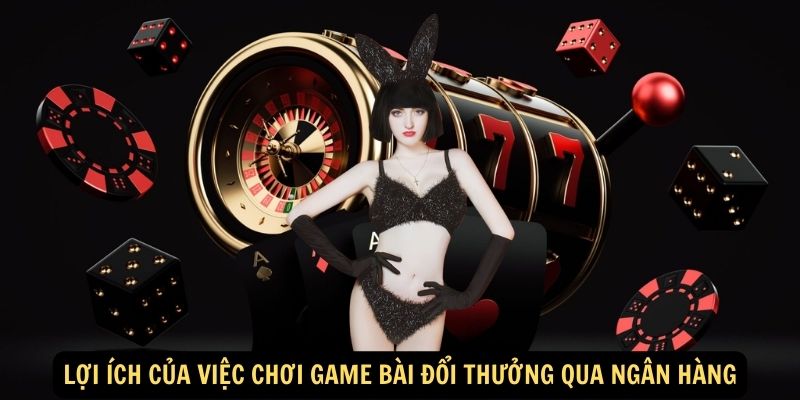Lợi ích của việc chơi game bài đổi thưởng qua ngân hàng Lợi ích của việc chơi game bài đổi thưởng qua ngân hàng